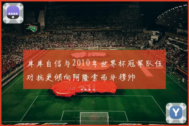 库库自信与2010年世界杯冠军队伍对抗更倾向阿隆索而非穆帅