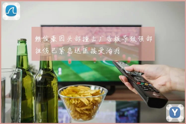 赖俊豪因头部撞击广告板导致颈部扭伤已紧急送医接受治疗