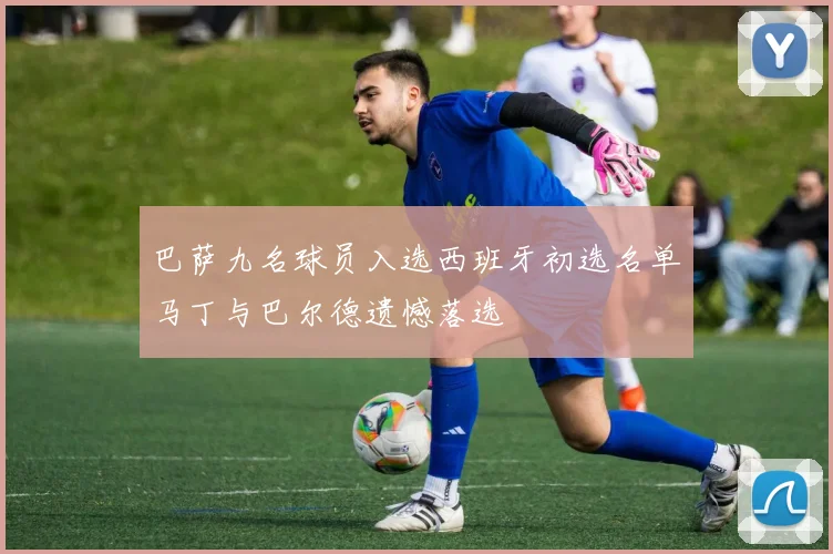 巴萨九名球员入选西班牙初选名单马丁与巴尔德遗憾落选