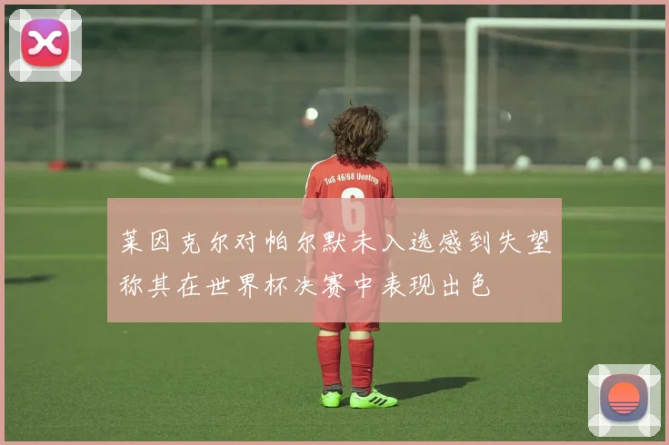 莱因克尔对帕尔默未入选感到失望称其在世界杯决赛中表现出色