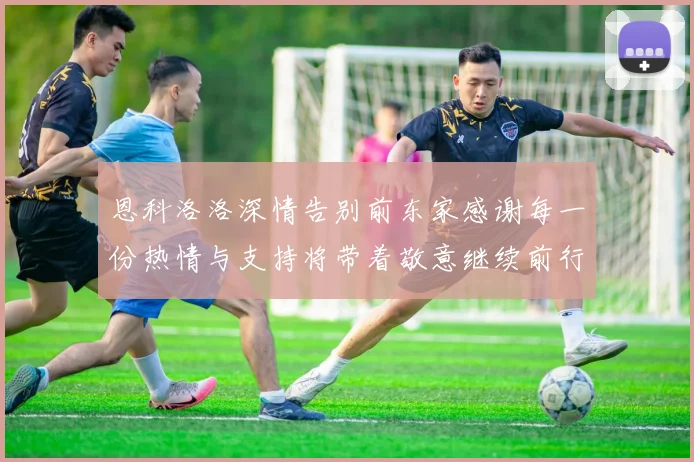 恩科洛洛深情告别前东家感谢每一份热情与支持将带着敬意继续前行
