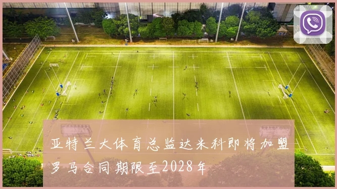 亚特兰大体育总监达米科即将加盟罗马合同期限至2028年