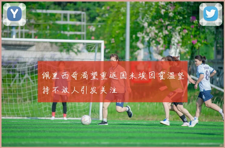 佩里西奇渴望重返国米埃因霍温坚持不放人引发关注