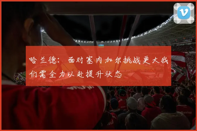 哈兰德：面对塞内加尔挑战更大我们需全力以赴提升状态