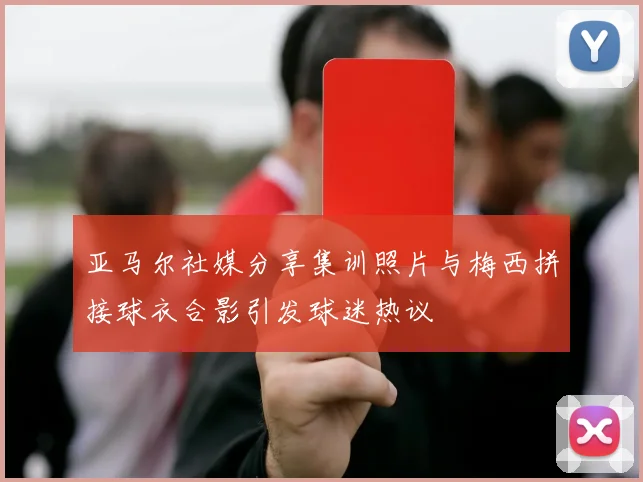 亚马尔社媒分享集训照片与梅西拼接球衣合影引发球迷热议
