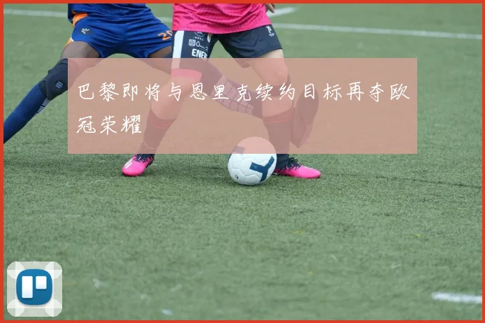 巴黎即将与恩里克续约目标再夺欧冠荣耀