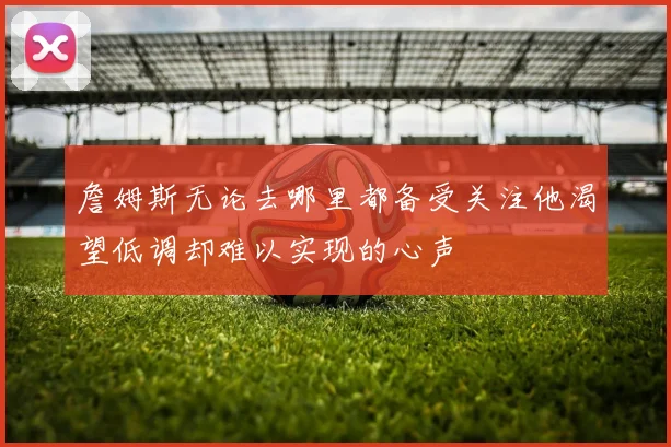 詹姆斯无论去哪里都备受关注他渴望低调却难以实现的心声