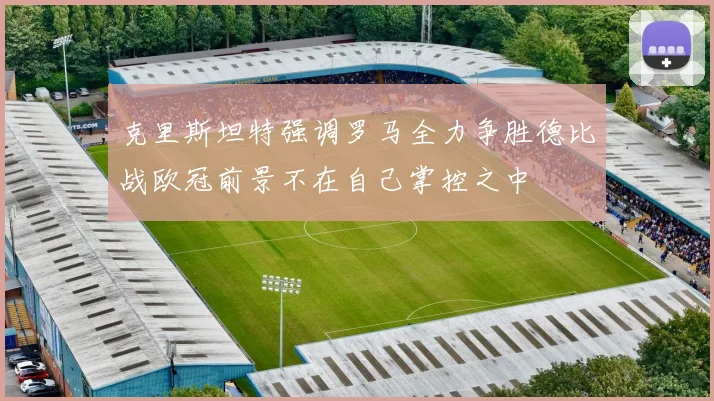 克里斯坦特强调罗马全力争胜德比战欧冠前景不在自己掌控之中