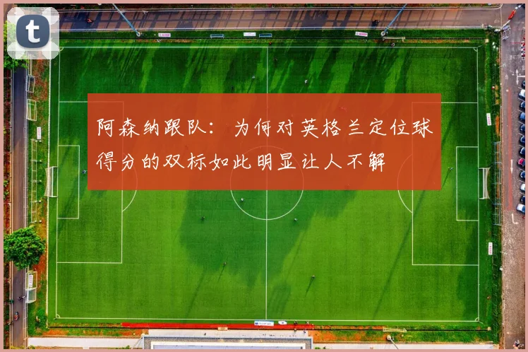 阿森纳跟队：为何对英格兰定位球得分的双标如此明显让人不解