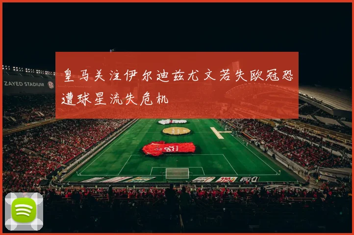 皇马关注伊尔迪兹尤文若失欧冠恐遭球星流失危机