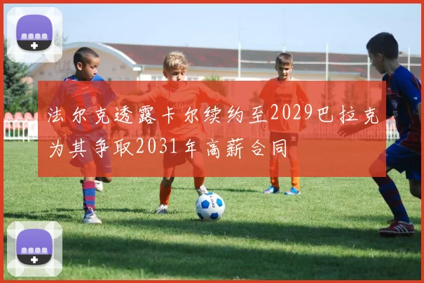 法尔克透露卡尔续约至2029巴拉克为其争取2031年高薪合同