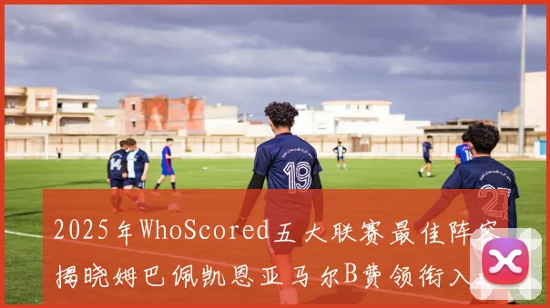 2025年WhoScored五大联赛最佳阵容揭晓姆巴佩凯恩亚马尔B费领衔入选